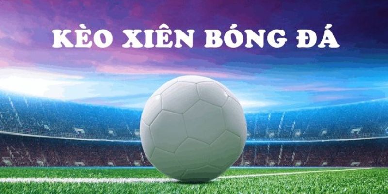 kèo xiên là gì mà khiến giới cược thủ luôn phấn khích khi tham gia?